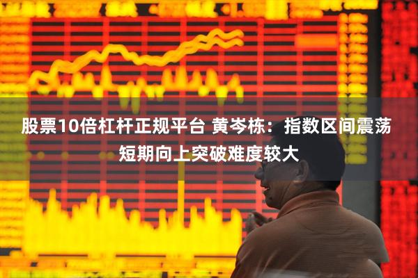 股票10倍杠杆正规平台 黄岑栋：指数区间震荡 短期向上突破难度较大