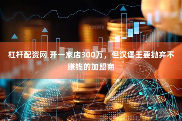 杠杆配资网 开一家店300万，但汉堡王要抛弃不赚钱的加盟商