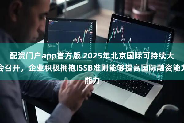 配资门户app官方版 2025年北京国际可持续大会召开，企业积极拥抱ISSB准则能够提高国际融资能力