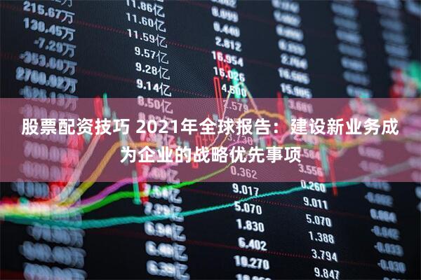 股票配资技巧 2021年全球报告：建设新业务成为企业的战略优先事项