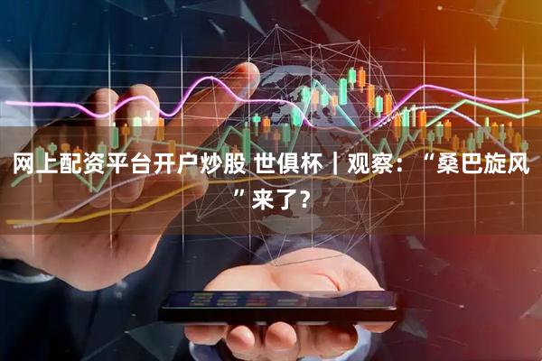 网上配资平台开户炒股 世俱杯｜观察：“桑巴旋风”来了？