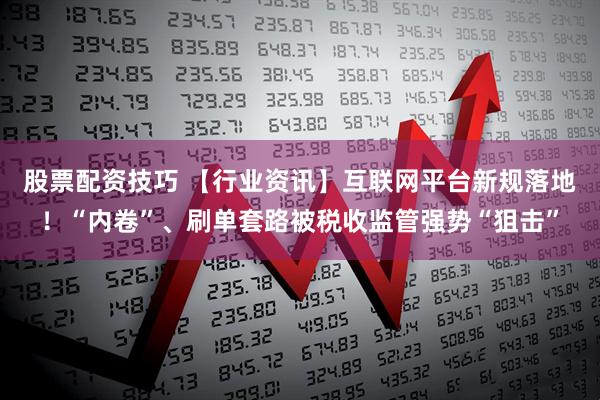 股票配资技巧 【行业资讯】互联网平台新规落地！“内卷”、刷单套路被税收监管强势“狙击”