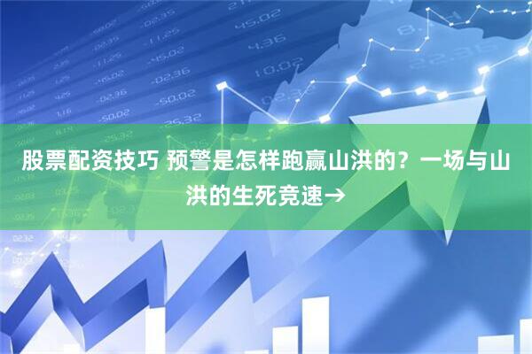 股票配资技巧 预警是怎样跑赢山洪的？一场与山洪的生死竞速→