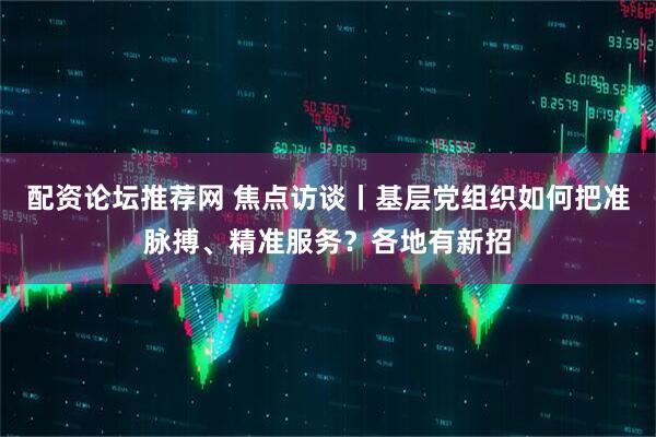 配资论坛推荐网 焦点访谈丨基层党组织如何把准脉搏、精准服务？各地有新招