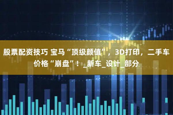 股票配资技巧 宝马“顶级颜值”，3D打印，二手车价格“崩盘”！_新车_设计_部分