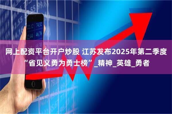 网上配资平台开户炒股 江苏发布2025年第二季度“省见义勇为勇士榜”_精神_英雄_勇者