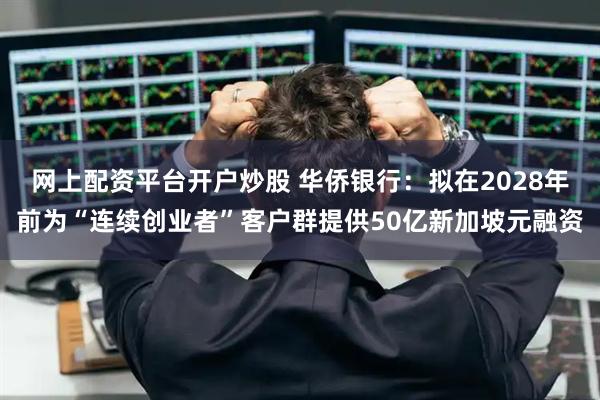 网上配资平台开户炒股 华侨银行：拟在2028年前为“连续创业者”客户群提供50亿新加坡元融资