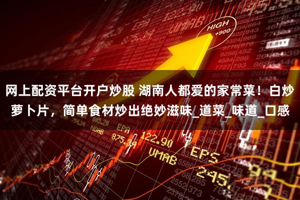 网上配资平台开户炒股 湖南人都爱的家常菜！白炒萝卜片，简单食材炒出绝妙滋味_道菜_味道_口感