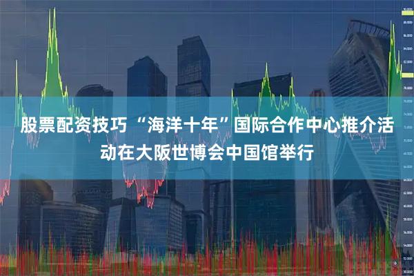 股票配资技巧 “海洋十年”国际合作中心推介活动在大阪世博会中国馆举行