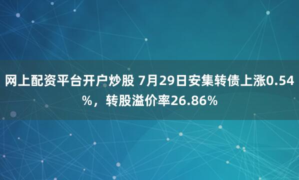 网上配资平台开户炒股 7月29日安集转债上涨0.54%，转股溢价率26.86%