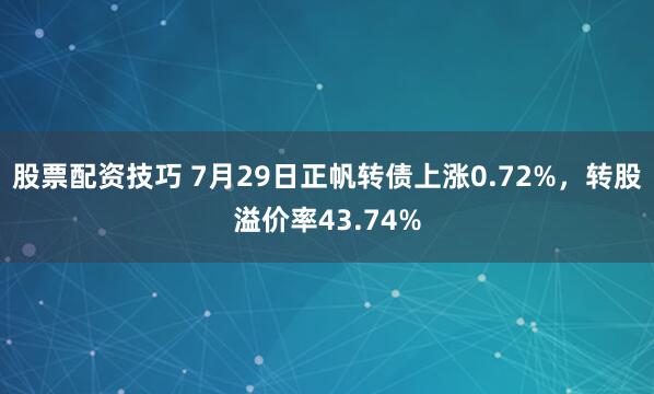 股票配资技巧 7月29日正帆转债上涨0.72%，转股溢价率43.74%