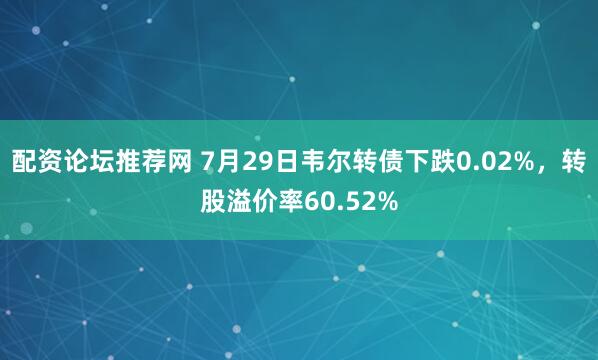 配资论坛推荐网 7月29日韦尔转债下跌0.02%，转股溢价率60.52%