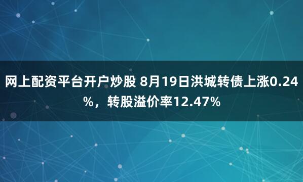 网上配资平台开户炒股 8月19日洪城转债上涨0.24%，转股溢价率12.47%