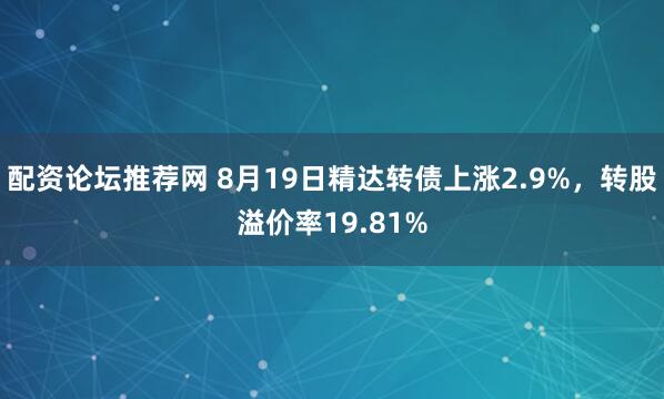 配资论坛推荐网 8月19日精达转债上涨2.9%，转股溢价率19.81%