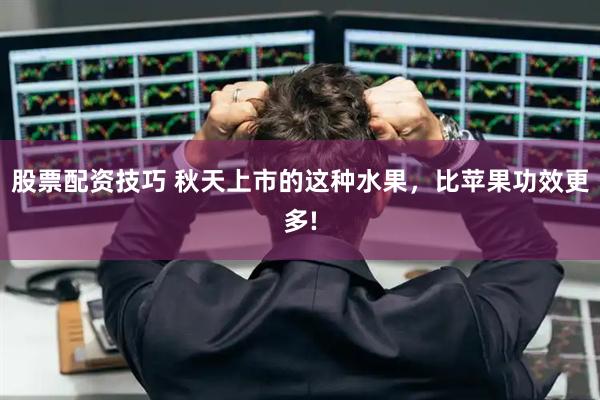 股票配资技巧 秋天上市的这种水果，比苹果功效更多!