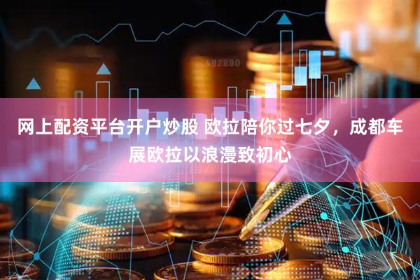 网上配资平台开户炒股 欧拉陪你过七夕，成都车展欧拉以浪漫致初心