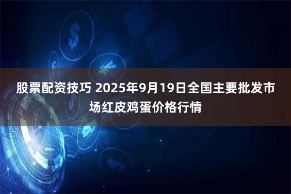 股票配资技巧 2025年9月19日全国主要批发市场红皮鸡蛋价格行情