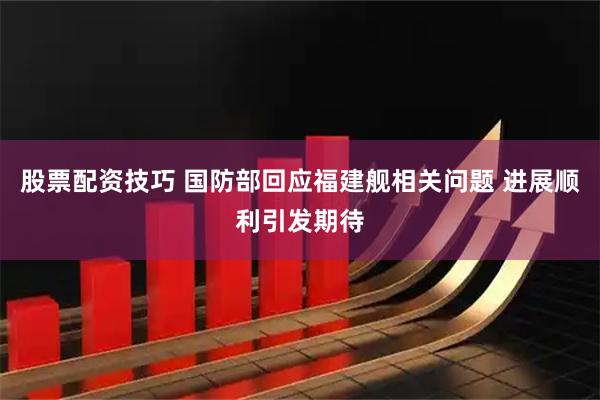 股票配资技巧 国防部回应福建舰相关问题 进展顺利引发期待