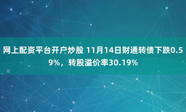 网上配资平台开户炒股 11月14日财通转债下跌0.59%，转股溢价率30.19%