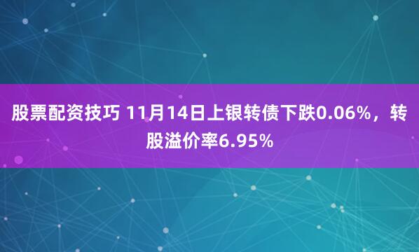 股票配资技巧 11月14日上银转债下跌0.06%，转股溢价率6.95%