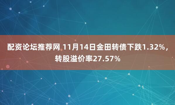 配资论坛推荐网 11月14日金田转债下跌1.32%，转股溢价率27.57%
