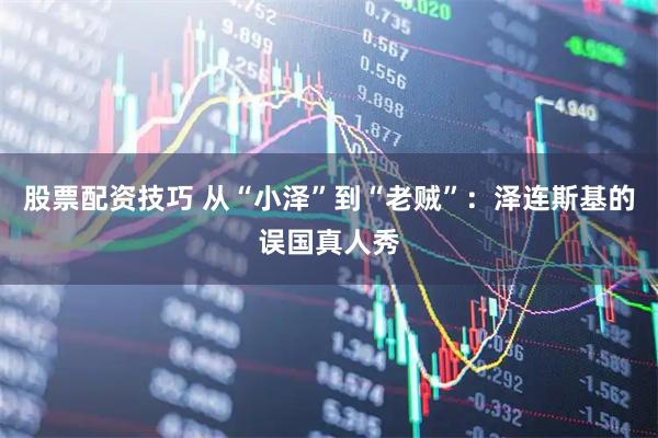 股票配资技巧 从“小泽”到“老贼”：泽连斯基的误国真人秀