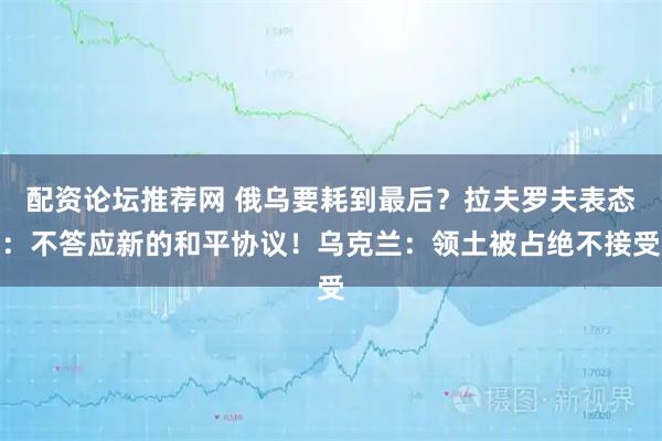 配资论坛推荐网 俄乌要耗到最后？拉夫罗夫表态：不答应新的和平协议！乌克兰：领土被占绝不接受