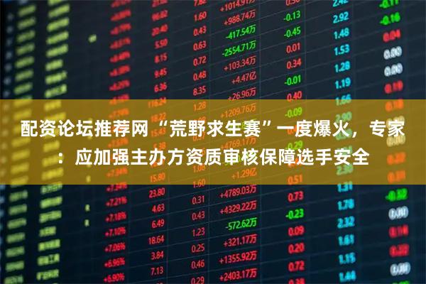 配资论坛推荐网 “荒野求生赛”一度爆火，专家：应加强主办方资质审核保障选手安全