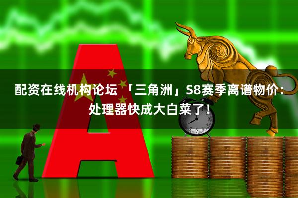 配资在线机构论坛 「三角洲」S8赛季离谱物价：处理器快成大白菜了！