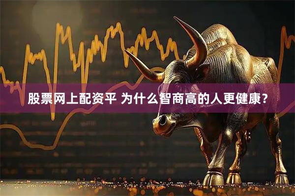 股票网上配资平 为什么智商高的人更健康？