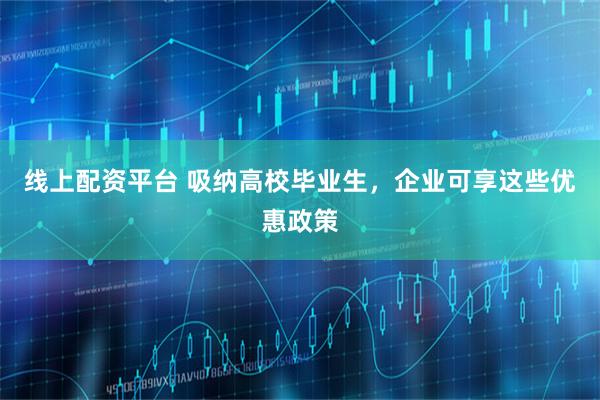 线上配资平台 吸纳高校毕业生，企业可享这些优惠政策