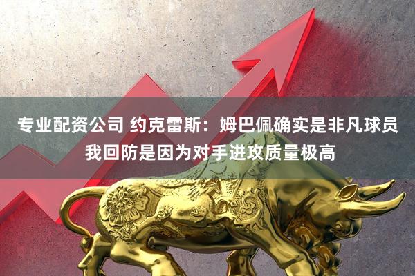 专业配资公司 约克雷斯：姆巴佩确实是非凡球员 我回防是因为对手进攻质量极高