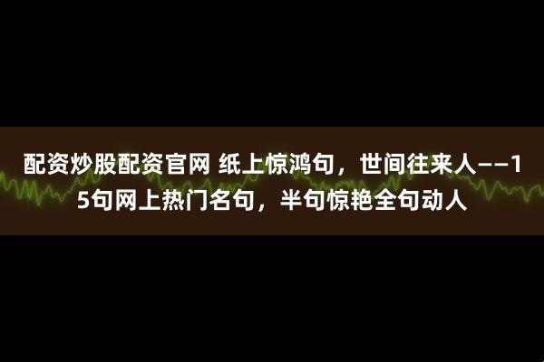 配资炒股配资官网 纸上惊鸿句，世间往来人——15句网上热门名句，半句惊艳全句动人