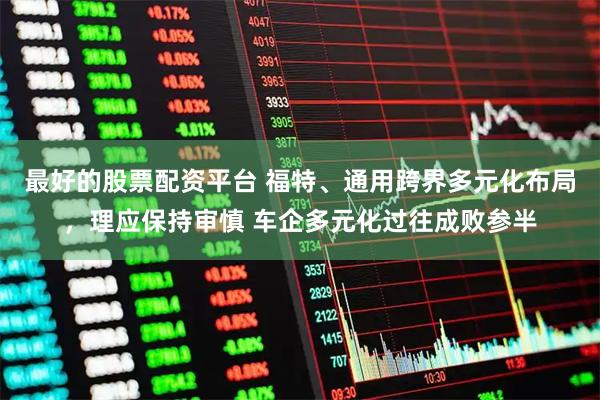 最好的股票配资平台 福特、通用跨界多元化布局，理应保持审慎 车企多元化过往成败参半